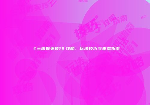 《三国群英传1》攻略：玩法技巧与重温指南