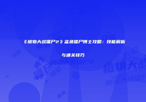 《植物大战僵尸2》鲨鱼僵尸博士攻略：技能解析与通关技巧