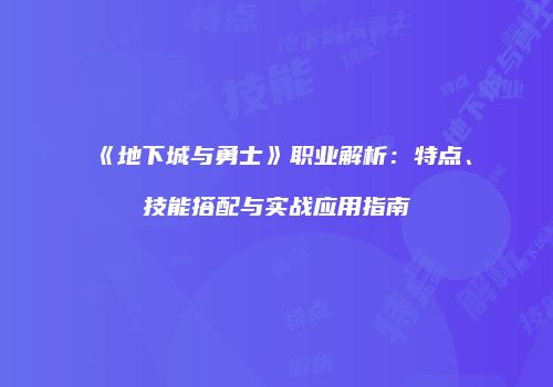 《地下城与勇士》职业解析：特点、技能搭配与实战应用指南