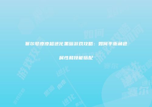 赛尔号皮皮超进化黑暗游戏攻略：如何平衡角色属性和技能搭配