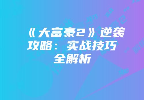《大富豪2》逆袭攻略：实战技巧全解析