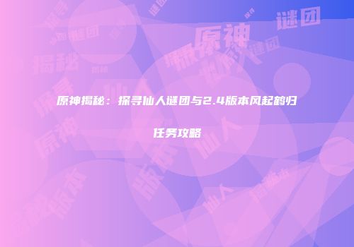 原神揭秘：探寻仙人谜团与2.4版本风起鹤归任务攻略