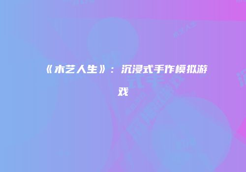 《木艺人生》：沉浸式手作模拟游戏