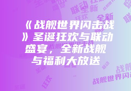 《战舰世界闪击战》圣诞狂欢与联动盛宴，全新战舰与福利大放送