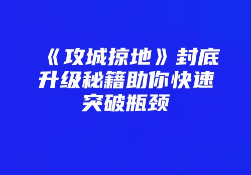 《攻城掠地》封底升级秘籍助你快速突破瓶颈
