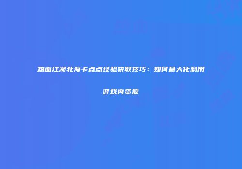 热血江湖北海卡点点经验获取技巧:如何最大化利用游戏内资源