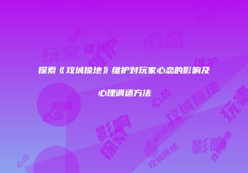 探索《攻城掠地》维护对玩家心态的影响及心理调适方法