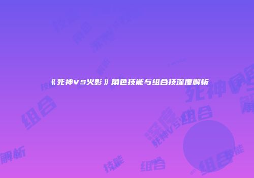《死神VS火影》角色技能与组合技深度解析