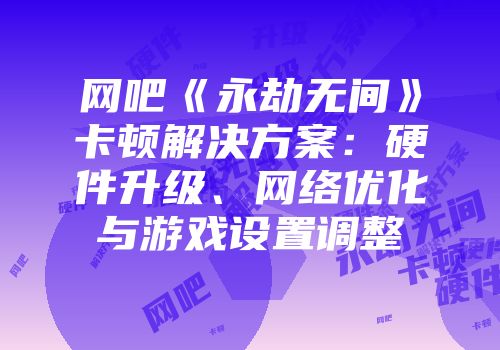 网吧《永劫无间》卡顿解决方案：硬件升级、网络优化与游戏设置调整