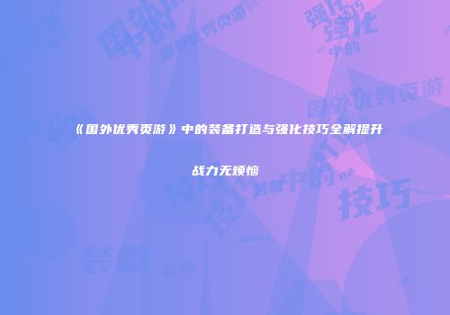 《国外优秀页游》中的装备打造与强化技巧全解提升战力无烦恼