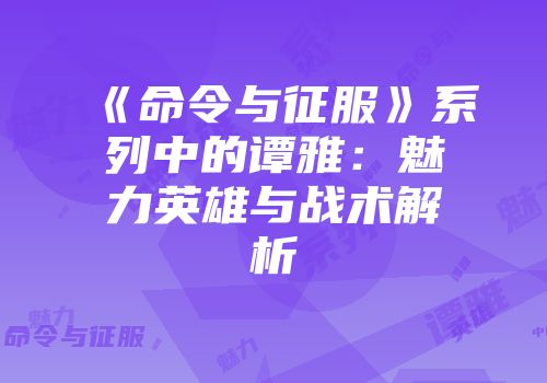 《命令与征服》系列中的谭雅：魅力英雄与战术解析
