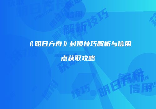 《明日方舟》封顶技巧解析与信用点获取攻略