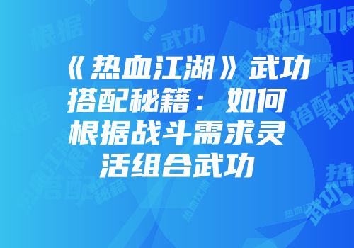《热血江湖》武功搭配秘籍：如何根据战斗需求灵活组合武功