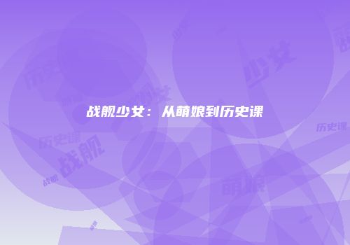 战舰少女：从萌娘到历史课