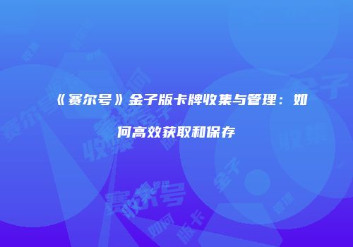 《赛尔号》金子版卡牌收集与管理：如何高效获取和保存
