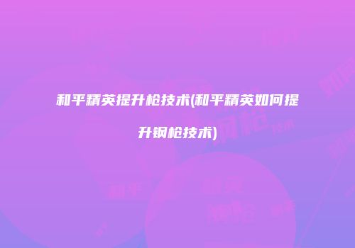 和平精英提升枪技术(和平精英如何提升钢枪技术)