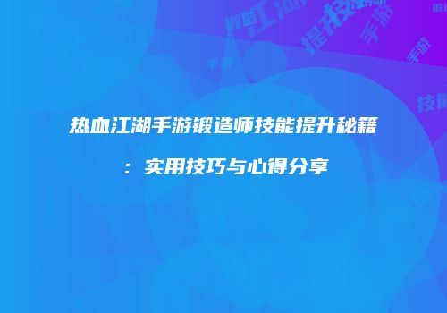 热血江湖手游锻造师技能提升秘籍:实用技巧与心得分享