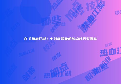 在《热血江湖》中剑客职业的加点技巧有哪些