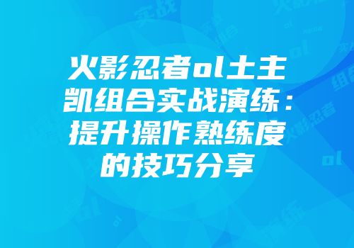 火影忍者ol土主凯组合实战演练：提升操作熟练度的技巧分享
