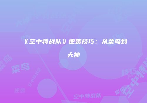 《空中特战队》逆袭技巧：从菜鸟到大神