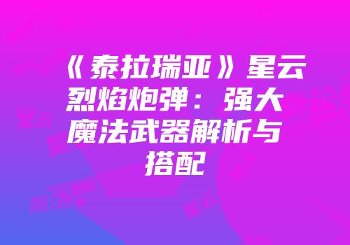 《泰拉瑞亚》星云烈焰炮弹：强大魔法武器解析与搭配