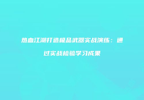 热血江湖打造极品武器实战演练：通过实战检验学习成果