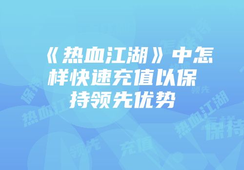 《热血江湖》中怎样快速充值以保持领先优势
