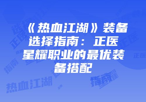 《热血江湖》装备选择指南：正医星耀职业的最优装备搭配