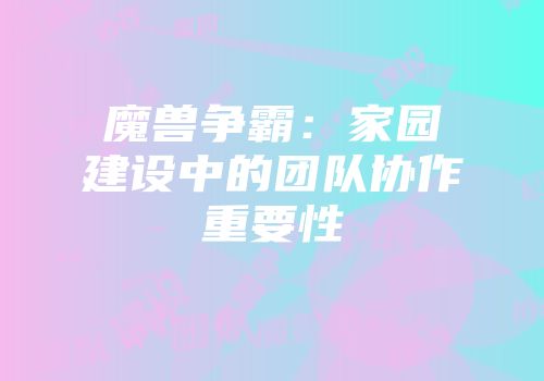 魔兽争霸：家园建设中的团队协作重要性
