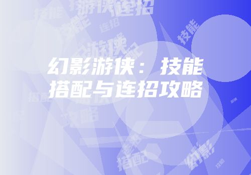 幻影游侠：技能搭配与连招攻略