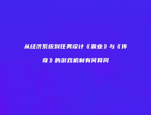 从经济系统到任务设计《霸业》与《传奇》的游戏机制有何异同