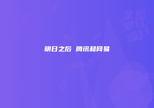 明日之后 腾讯和网易