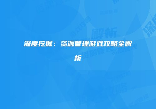 深度挖掘：资源管理游戏攻略全解析