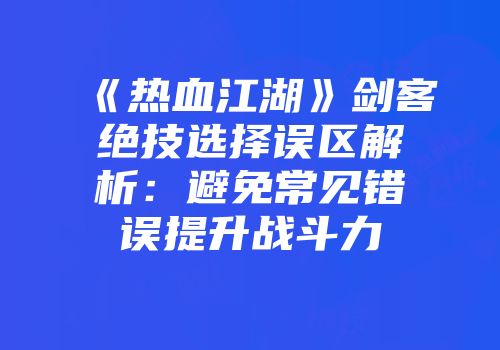 《热血江湖》剑客绝技选择误区解析：避免常见错误提升战斗力