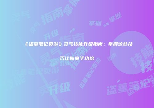 《盗墓笔记页游》灵气技能升级指南：掌握这些技巧让你事半功倍