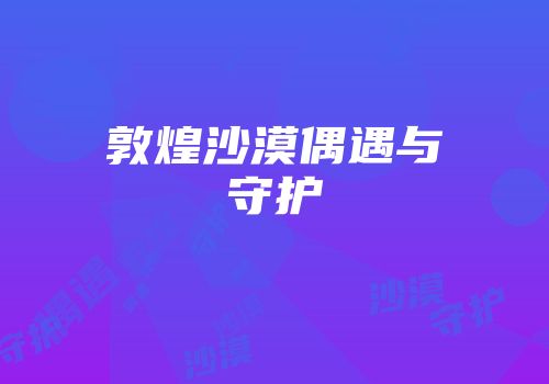 敦煌沙漠偶遇与守护