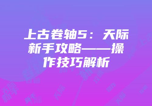 上古卷轴5：天际新手攻略——操作技巧解析