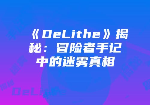 《DeLithe》揭秘：冒险者手记中的迷雾真相