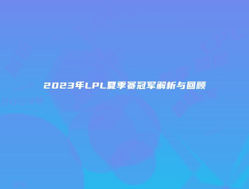2023年LPL夏季赛冠军解析与回顾