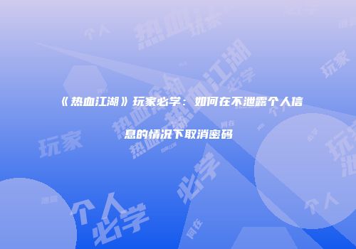 《热血江湖》玩家必学：如何在不泄露个人信息的情况下取消密码