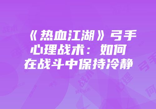 《热血江湖》弓手心理战术：如何在战斗中保持冷静