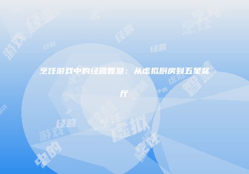 烹饪游戏中的经营智慧：从虚拟厨房到五星餐厅