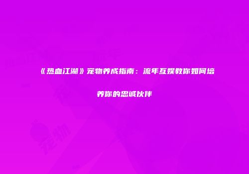 《热血江湖》宠物养成指南：流年互娱教你如何培养你的忠诚伙伴