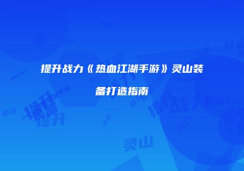 提升战力《热血江湖手游》灵山装备打造指南