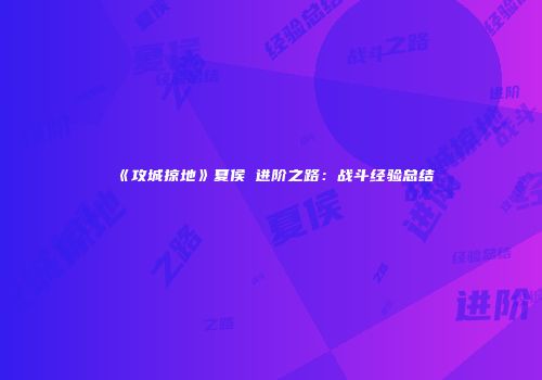 《攻城掠地》夏侯惇进阶之路：战斗经验总结