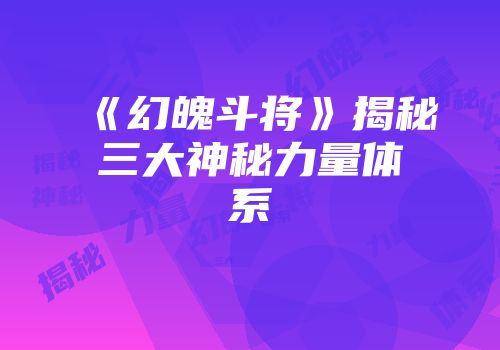 《幻魄斗将》揭秘三大神秘力量体系