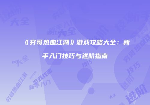《穷哥热血江湖》游戏攻略大全：新手入门技巧与进阶指南