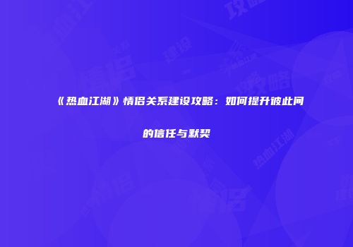 《热血江湖》情侣关系建设攻略：如何提升彼此间的信任与默契