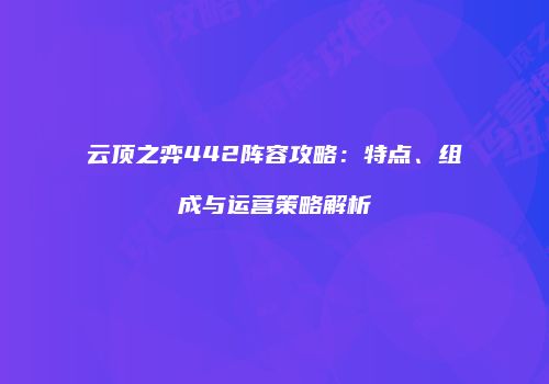 云顶之弈442阵容攻略：特点、组成与运营策略解析