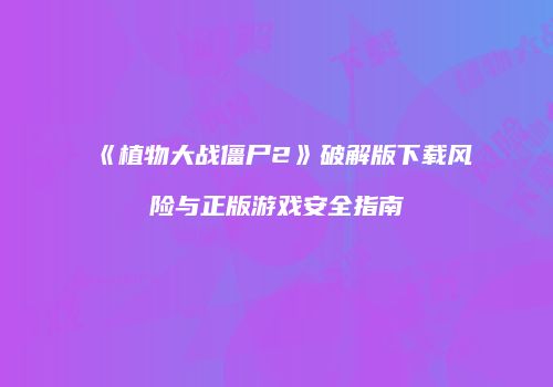 《植物大战僵尸2》破解版下载风险与正版游戏安全指南